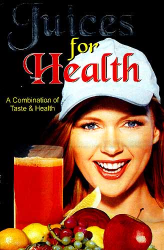 Juices For Health: A Combination of Taste and Health (Keep Your Body Fit By This Unique Method of Treatment)