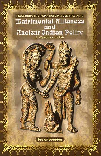 Matrimonial Alliances and Ancient Indian Polity (C. 600 BCE to C. CE 650) (Reconstructing Indian History and Culture, No. 32)