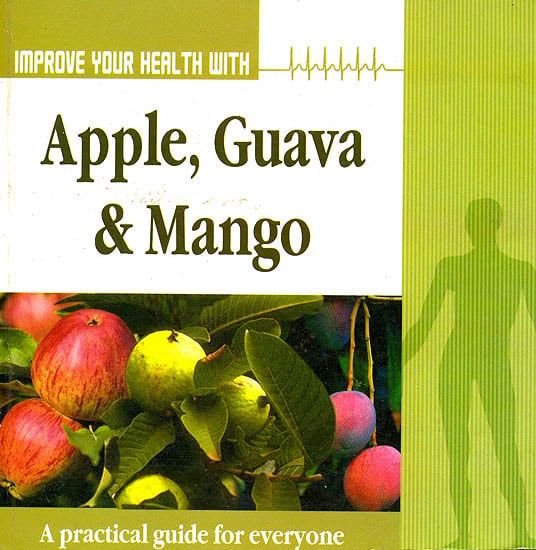 Improve Your Health With Apple, Guava and Mango: A Practical Guide For Everyone