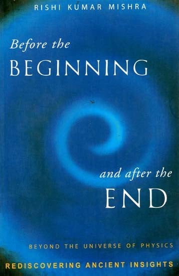 Before The Beginning and After The End (Beyond The Universe of Physics: Rediscovering Ancient Insights)