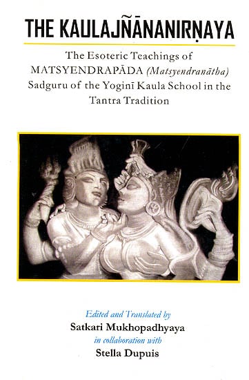 The Kaulajnananirnaya (The Esoteric Teachings of Matsyendrapada Sadguru of the Yogini Kaula School in the Tantra Tradition)
