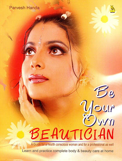 Be Your Own Beautician: A Guide For a Health Conscious Woman and For a Professional as Well