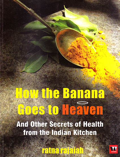 How The Banana Goes To Heaven and Other Secrets Of Health From The Indian Kitchen