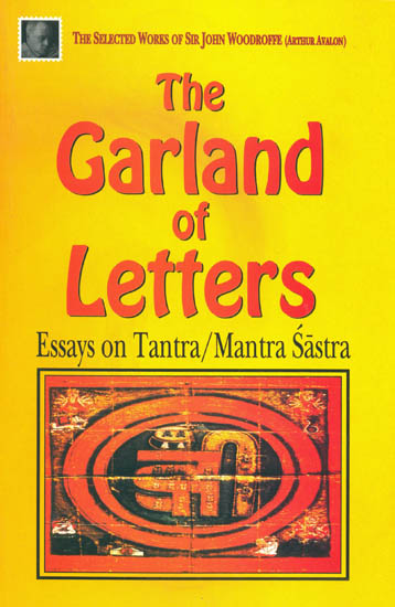 The Garland of Letters "Essays on Tantra/Mantra Sastra": The Selected Works of Sir John Woodroffe