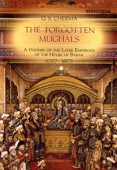 The Forgotten Mughals (A History of The Later Emperors of The House of Babar)
