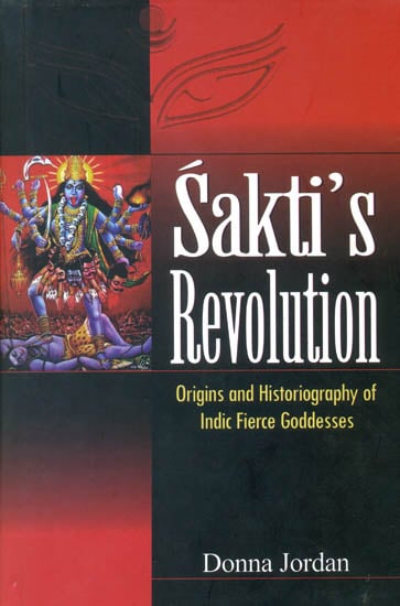 Sakti's Revolution (Origins and Historiography of Indic Fierce Goddesses)