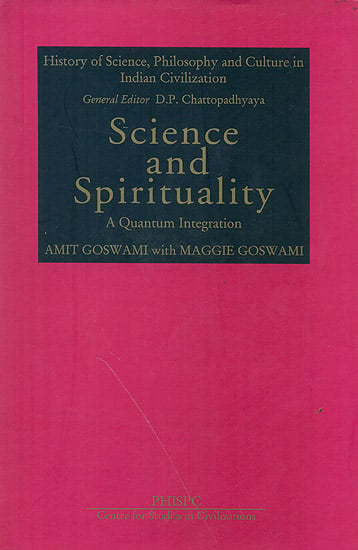 Science and Spirituality: A Quantum Integration (History of Science, Philosohpy and Culture in Indian Civilization)