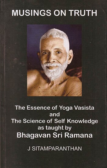 Musings on Truth: The Essence of Yoga Vasista and The Science of Self Knowledge as taught by Bhagavan Sri Ramana