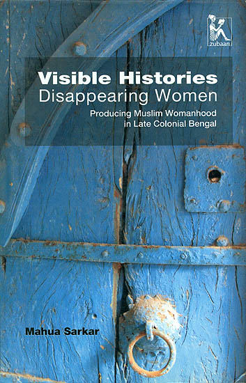 Visible Histories Disappearing Women (Producing Muslim Womanhood in Late Colonial Bengal)