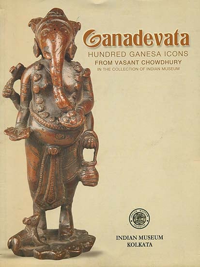 Ganadevata : Hundred Ganesha Icons from Vasant Chowdhury (In The Collection of Indian Museum)