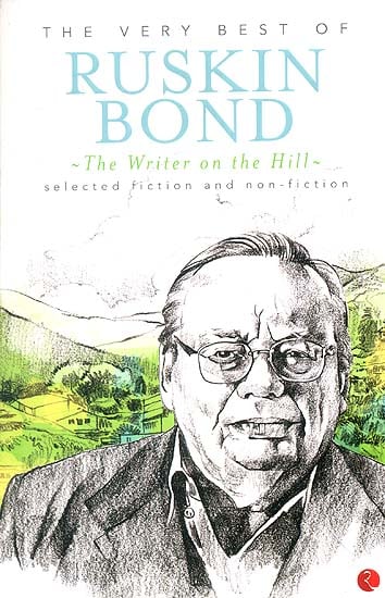 The Very Best of Ruskin Bond The Writer on the Hill (Selected Fiction and Non - Fiction)
