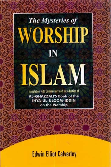 The Mysteries of Worship in Islam (Translation with Commentary and Introduction of Al-Ghazzali’s Book of the Ihya-Ul-Uloom-Iddin on the Worship)