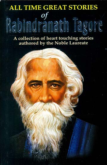 All Time Great Stories of Rabindranath Tagore (A Collection of Heart Touching Stories Authored by The Nobel Laureate Literator)