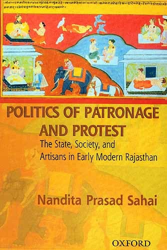 Politics Of Patronage And Protest: The State, Society And Artisans In Early Modern Rajasthan