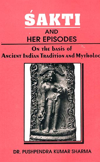 Sakti (Shakti) and Her Episodes: On the Basis of Ancient Indian Tradition and Mythology