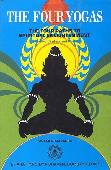 The Four Yogas Or The Four Paths To Spiritual Enlightenment (in the words of the ancient Rishis)